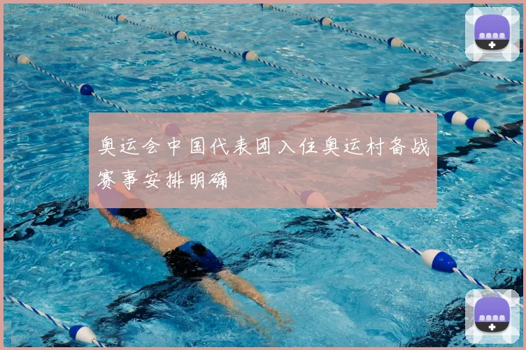 奥运会中国代表团入住奥运村备战赛事安排明确