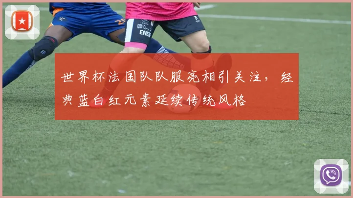 世界杯法国队队服亮相引关注,经典蓝白红元素延续传统风格