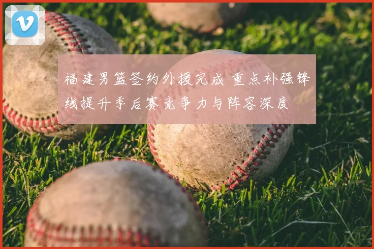 福建男篮签约外援完成 重点补强锋线提升季后赛竞争力与阵容深度