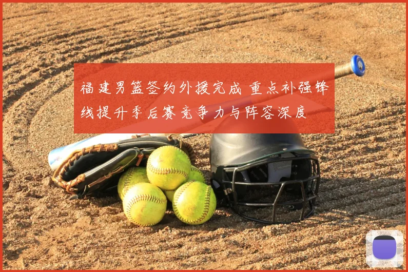 福建男篮签约外援完成 重点补强锋线提升季后赛竞争力与阵容深度
