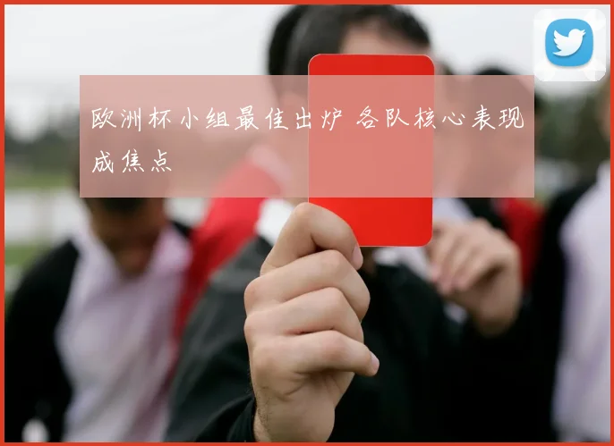 欧洲杯小组最佳出炉 各队核心表现成焦点