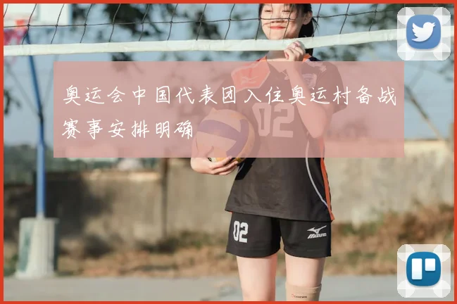 奥运会中国代表团入住奥运村备战赛事安排明确