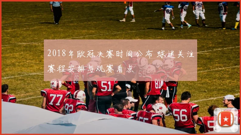2018年欧冠决赛时间公布 球迷关注赛程安排与观赛看点