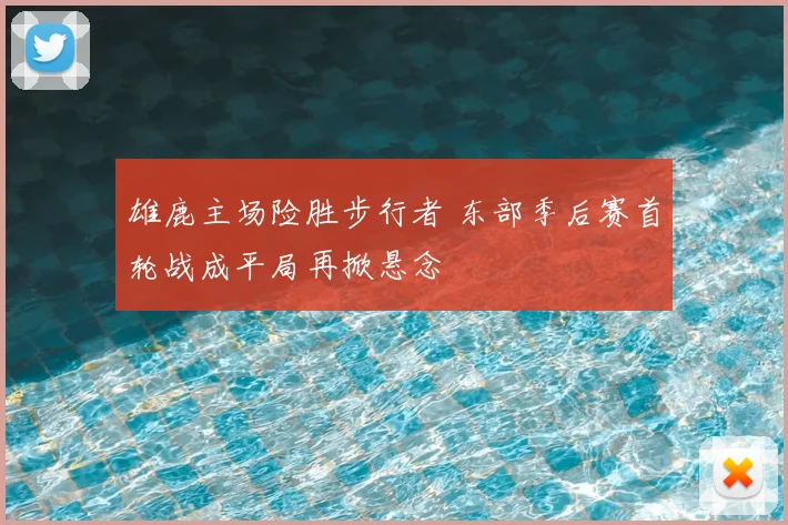 雄鹿主场险胜步行者 东部季后赛首轮战成平局再掀悬念