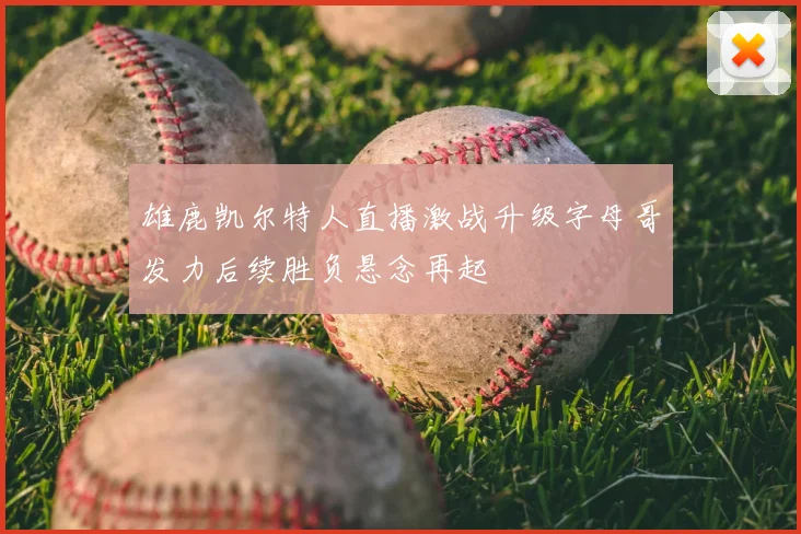 雄鹿凯尔特人直播激战升级字母哥发力后续胜负悬念再起