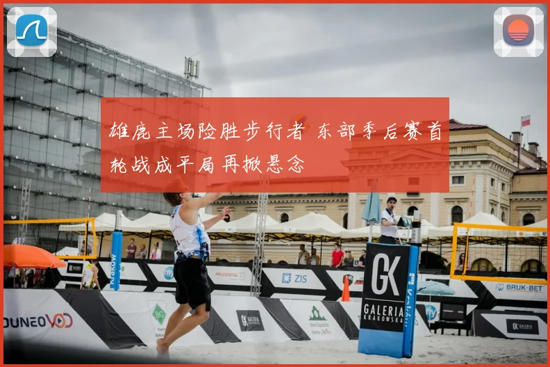 雄鹿主场险胜步行者 东部季后赛首轮战成平局再掀悬念