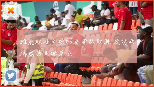 雄鹿双核合砍69分率队取胜 攻防两端成为关键看点