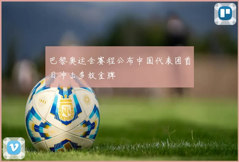 巴黎奥运会赛程公布中国代表团首日冲击多枚金牌