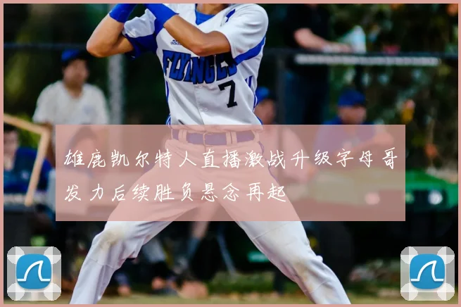 雄鹿凯尔特人直播激战升级字母哥发力后续胜负悬念再起