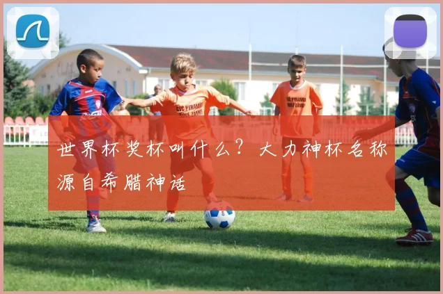 世界杯奖杯叫什么?大力神杯名称源自希腊神话
