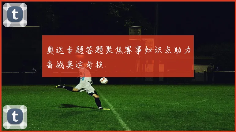 奥运专题答题聚焦赛事知识点助力备战奥运考核