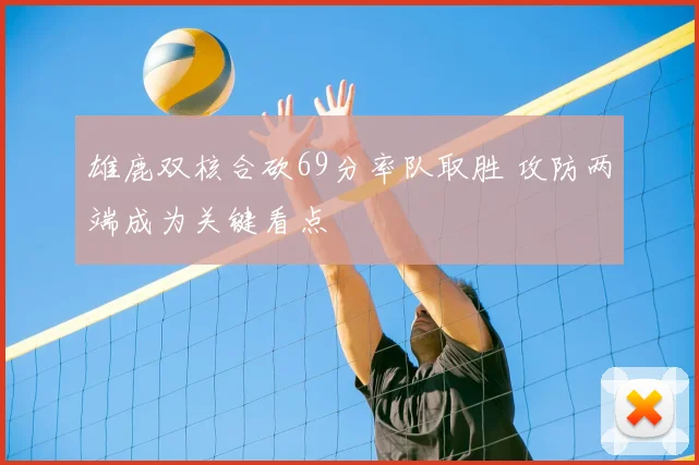 雄鹿双核合砍69分率队取胜 攻防两端成为关键看点