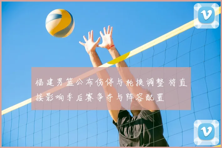 福建男篮公布伤停与轮换调整 将直接影响季后赛争夺与阵容配置