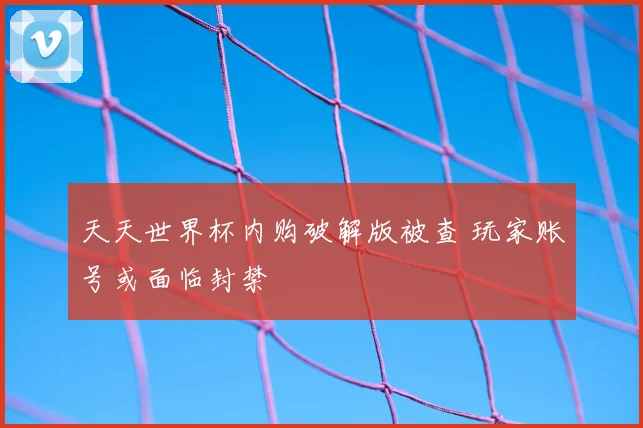 天天世界杯内购破解版被查 玩家账号或面临封禁