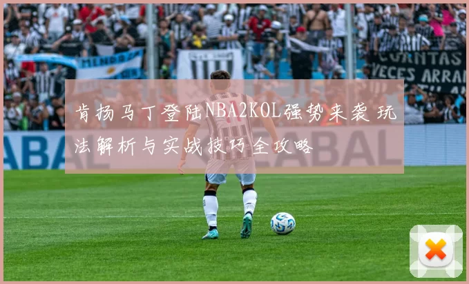 肯扬马丁登陆NBA2KOL强势来袭 玩法解析与实战技巧全攻略