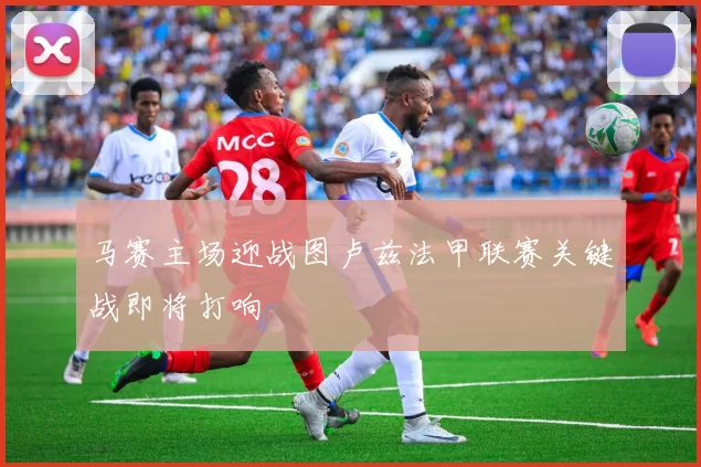 马赛主场迎战图卢兹法甲联赛关键战即将打响