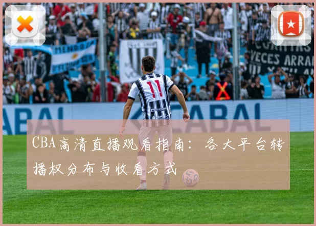 CBA高清直播观看指南：各大平台转播权分布与收看方式