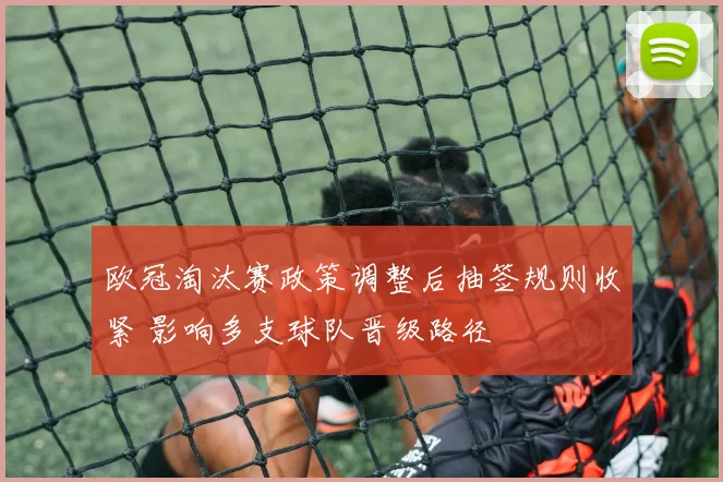 欧冠淘汰赛政策调整后抽签规则收紧 影响多支球队晋级路径