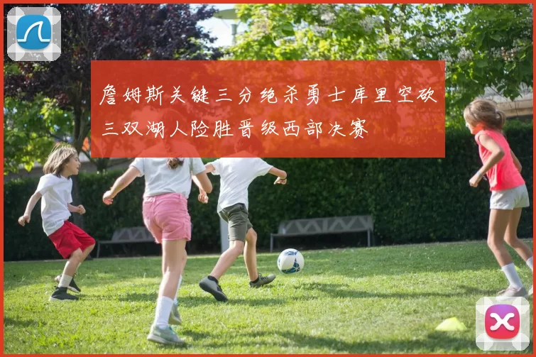 詹姆斯关键三分绝杀勇士库里空砍三双湖人险胜晋级西部决赛