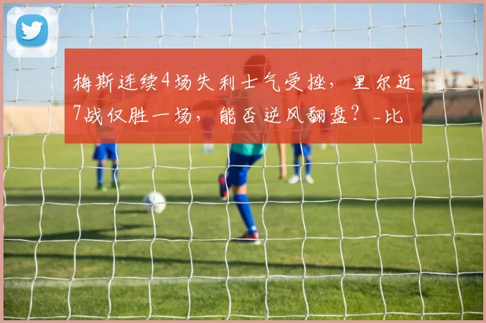 梅斯连续4场失利士气受挫，里尔近7战仅胜一场，能否逆风翻盘？_比赛_客场_战绩