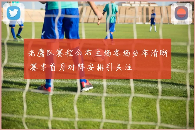 老鹰队赛程公布主场客场分布清晰 赛季首月对阵安排引关注