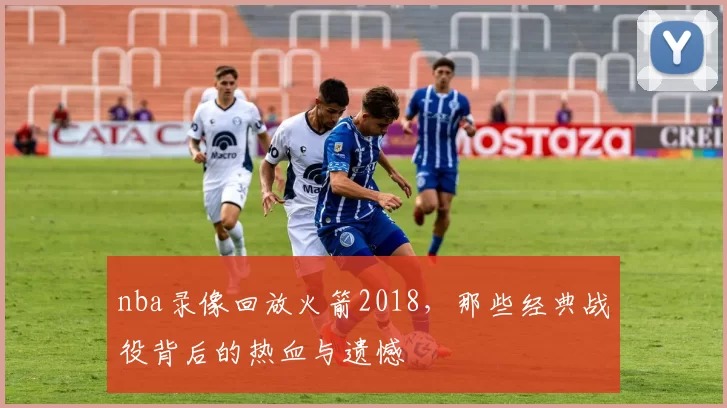 nba录像回放火箭2018，那些经典战役背后的热血与遗憾