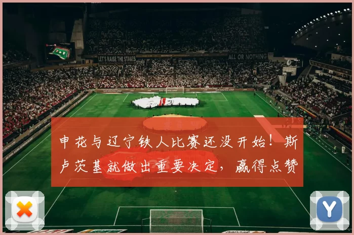 申花与辽宁铁人比赛还没开始！斯卢茨基就做出重要决定，赢得点赞