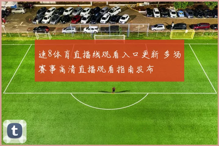 速8体育直播线观看入口更新 多场赛事高清直播观看指南发布