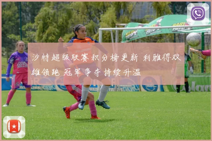 沙特超级联赛积分榜更新 利雅得双雄领跑 冠军争夺持续升温