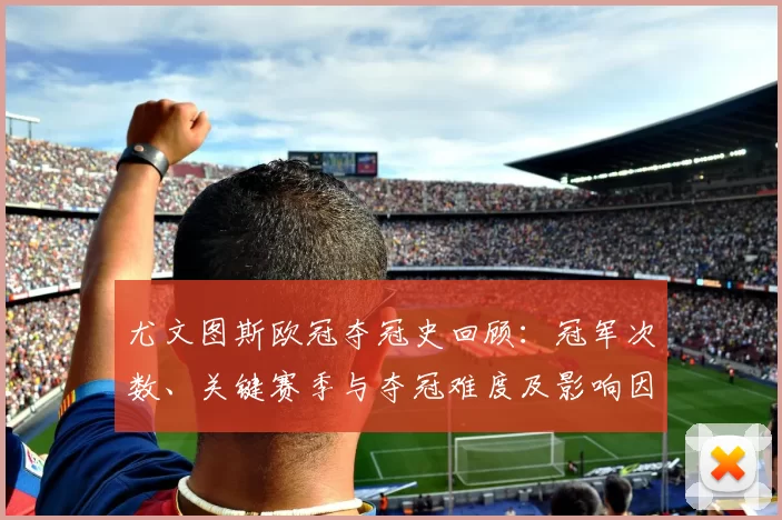 尤文图斯欧冠夺冠史回顾：冠军次数、关键赛季与夺冠难度及影响因素