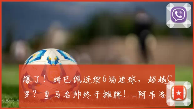 爆了！姆巴佩连续6场进球，超越C罗？皇马名帅终于摊牌！_阿韦洛_球迷_路还