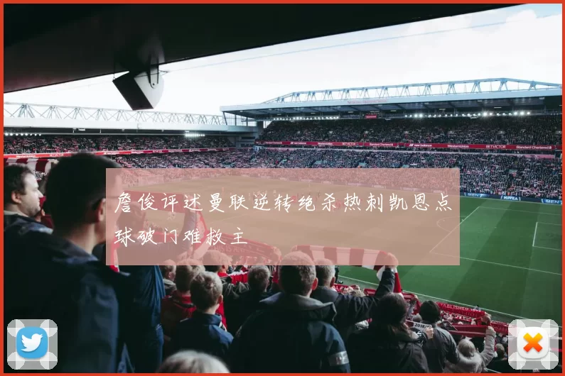 詹俊评述曼联逆转绝杀热刺凯恩点球破门难救主