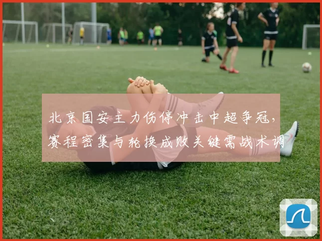 北京国安主力伤停冲击中超争冠，赛程密集与轮换成败关键需战术调整