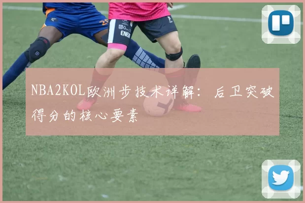 NBA2KOL欧洲步技术详解：后卫突破得分的核心要素