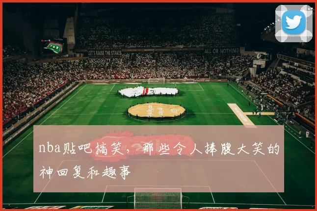 nba贴吧搞笑,那些令人捧腹大笑的神回复和趣事