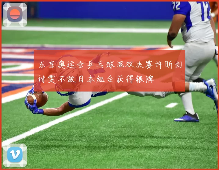 东京奥运会乒乓球混双决赛许昕刘诗雯不敌日本组合获得银牌