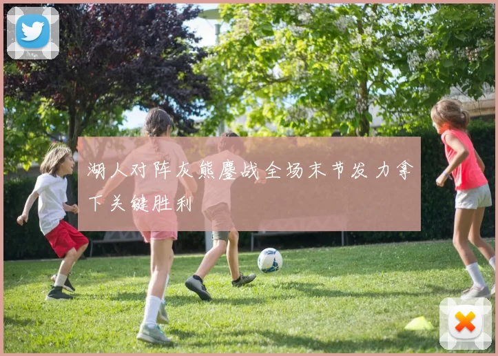 湖人对阵灰熊鏖战全场末节发力拿下关键胜利