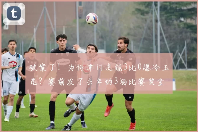 破案了！为何津门虎能3比0爆冷玉昆？赛前发了去年的3场比赛奖金