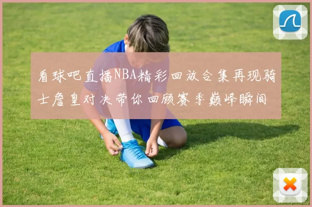 看球吧直播NBA精彩回放合集再现骑士詹皇对决带你回顾赛季巅峰瞬间