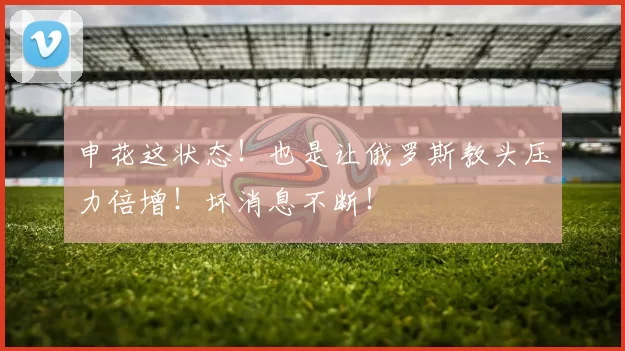 申花这状态！也是让俄罗斯教头压力倍增！坏消息不断！