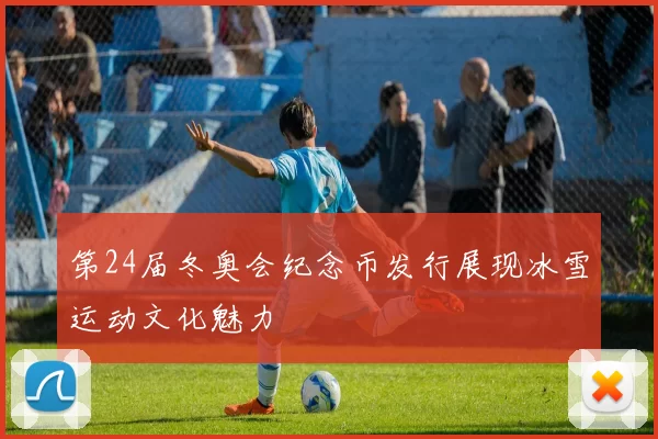 第24届冬奥会纪念币发行展现冰雪运动文化魅力