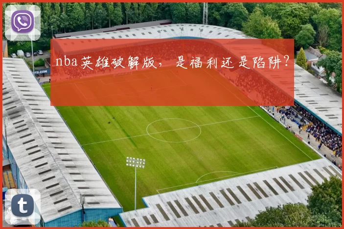 nba英雄破解版，是福利还是陷阱？