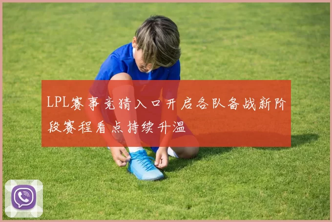LPL赛事竞猜入口开启各队备战新阶段赛程看点持续升温