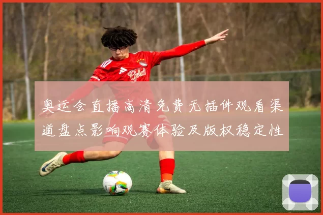 奥运会直播高清免费无插件观看渠道盘点影响观赛体验及版权稳定性评估