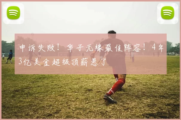 申诉失败！华子无缘最佳阵容！4年3亿美金超级顶薪悬了