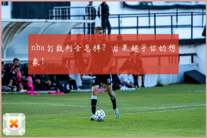nba打裁判会怎样？后果超乎你的想象！