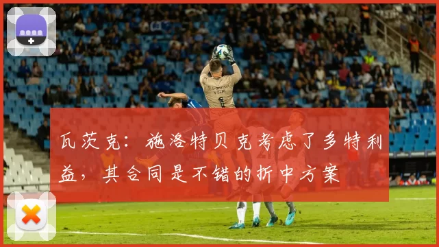 瓦茨克：施洛特贝克考虑了多特利益，其合同是不错的折中方案