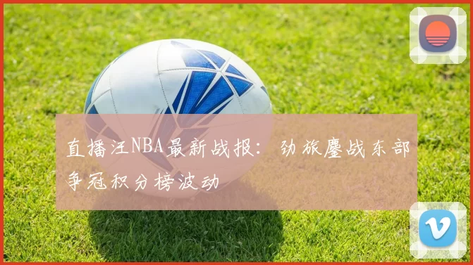 直播汪NBA最新战报：劲旅鏖战东部争冠积分榜波动