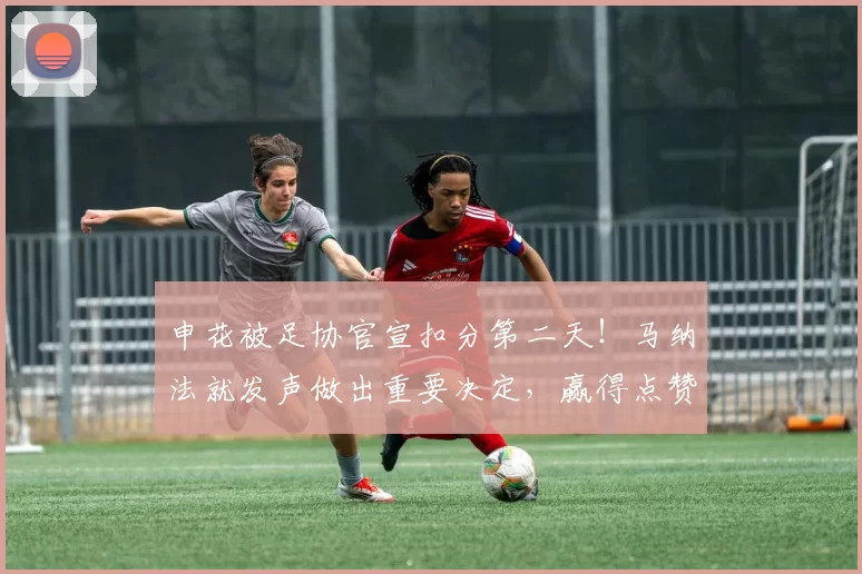 申花被足协官宣扣分第二天！马纳法就发声做出重要决定，赢得点赞