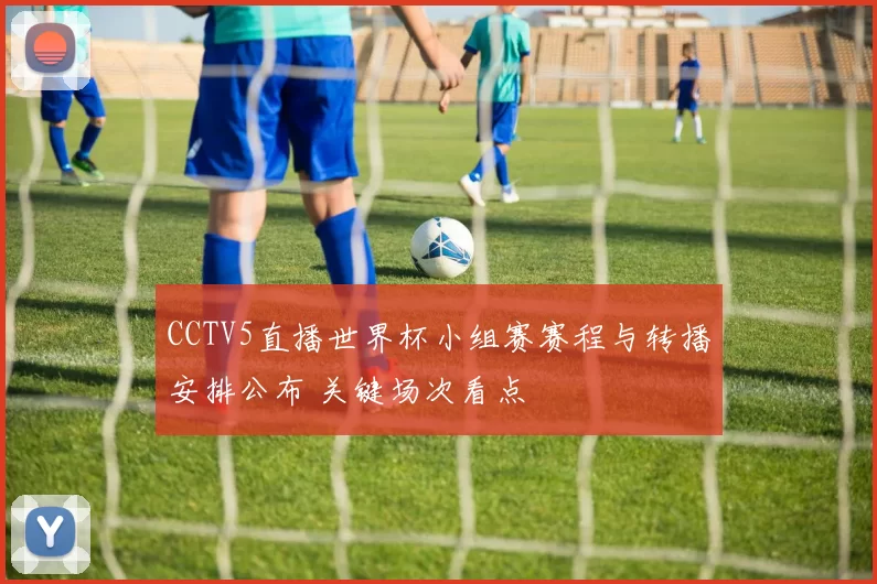 CCTV5直播世界杯小组赛赛程与转播安排公布 关键场次看点